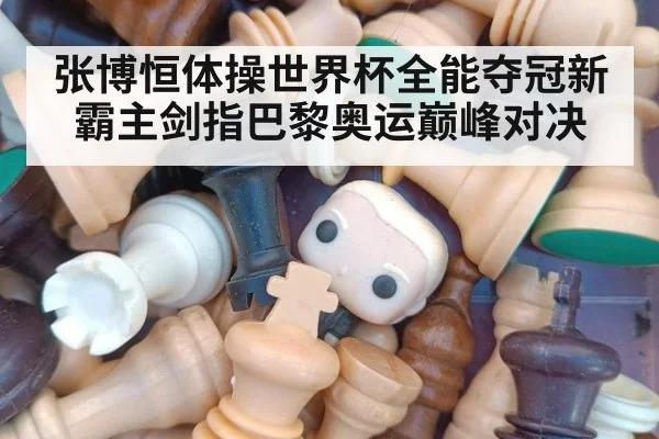 张博恒体操世界杯全能夺冠新霸主剑指巴黎奥运巅峰对决