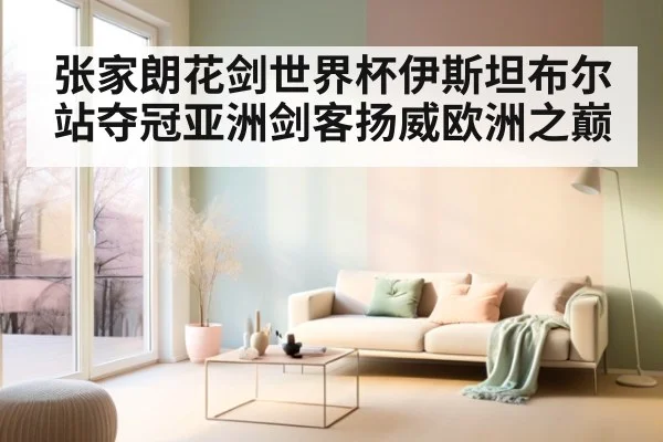 张家朗花剑世界杯伊斯坦布尔站夺冠亚洲剑客扬威欧洲之巅