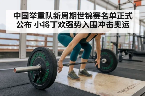 中国举重队新周期世锦赛名单正式公布 小将丁欢强势入围冲击奥运