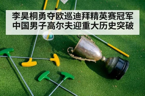 李昊桐勇夺欧巡迪拜精英赛冠军中国男子高尔夫迎重大历史突破