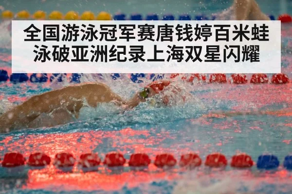 全国游泳冠军赛唐钱婷百米蛙泳破亚洲纪录上海双星闪耀
