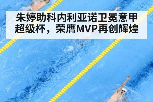 朱婷助科内利亚诺卫冕意甲超级杯,荣膺MVP再创辉煌